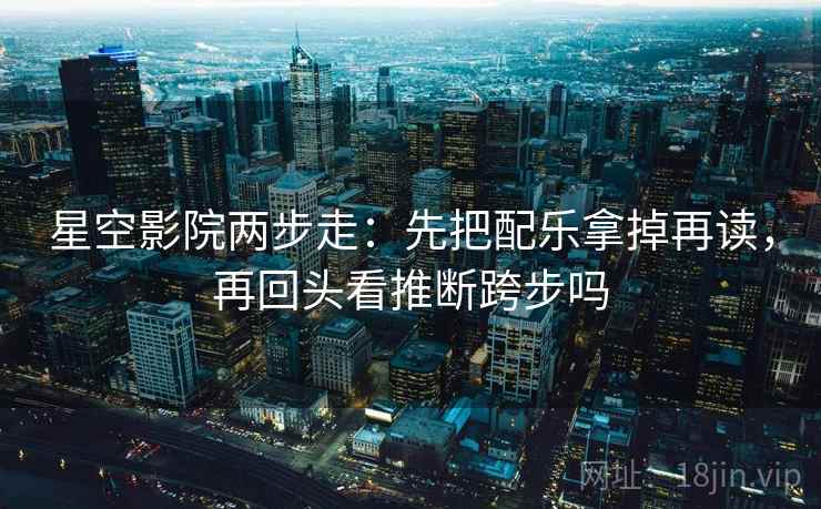星空影院两步走：先把配乐拿掉再读，再回头看推断跨步吗