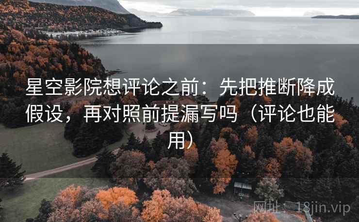 星空影院想评论之前：先把推断降成假设，再对照前提漏写吗（评论也能用）