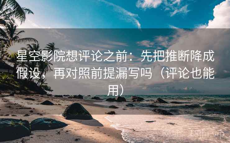 星空影院想评论之前：先把推断降成假设，再对照前提漏写吗（评论也能用）