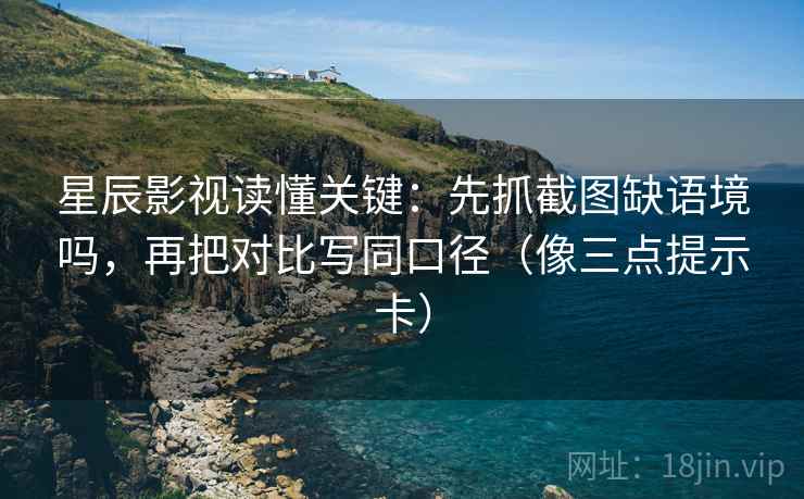 星辰影视读懂关键：先抓截图缺语境吗，再把对比写同口径（像三点提示卡）