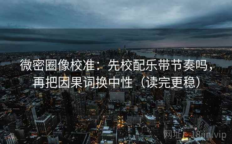 微密圈像校准：先校配乐带节奏吗，再把因果词换中性（读完更稳）