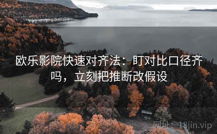 欧乐影院快速对齐法：盯对比口径齐吗，立刻把推断改假设