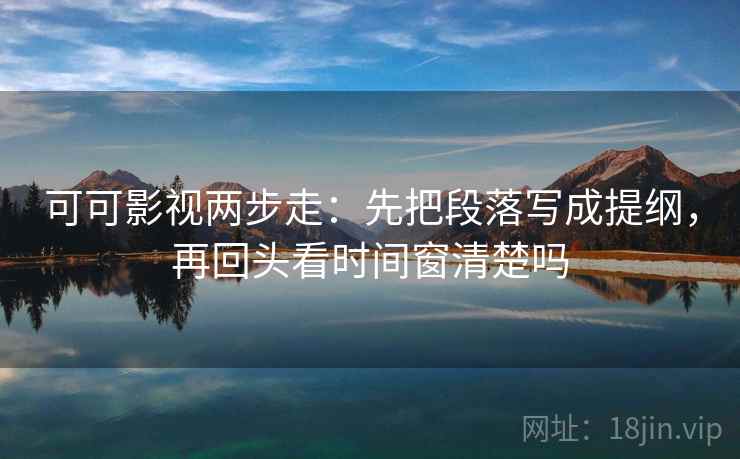 可可影视两步走：先把段落写成提纲，再回头看时间窗清楚吗