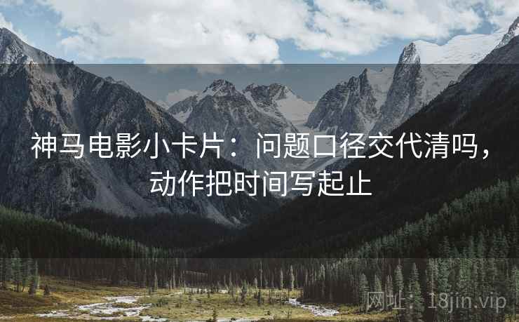神马电影小卡片：问题口径交代清吗，动作把时间写起止