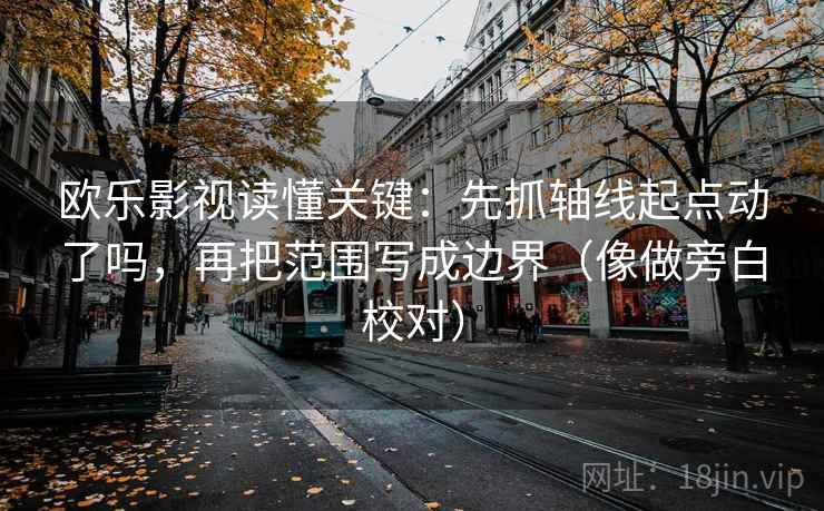 欧乐影视读懂关键：先抓轴线起点动了吗，再把范围写成边界（像做旁白校对）