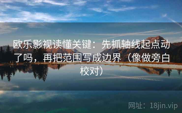 欧乐影视读懂关键：先抓轴线起点动了吗，再把范围写成边界（像做旁白校对）