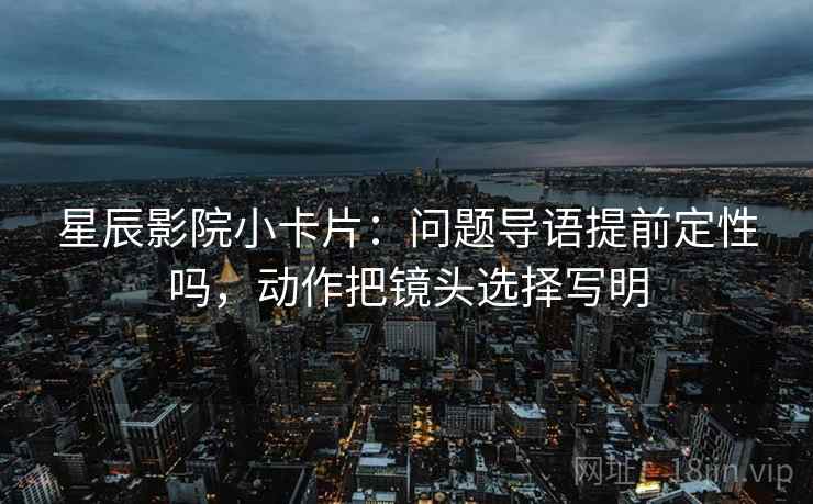 星辰影院小卡片：问题导语提前定性吗，动作把镜头选择写明