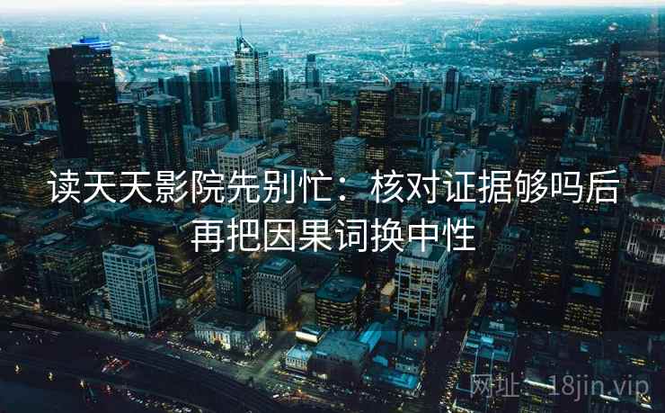 读天天影院先别忙：核对证据够吗后再把因果词换中性