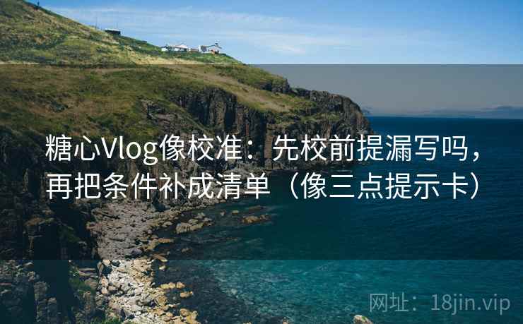 糖心Vlog像校准：先校前提漏写吗，再把条件补成清单（像三点提示卡）