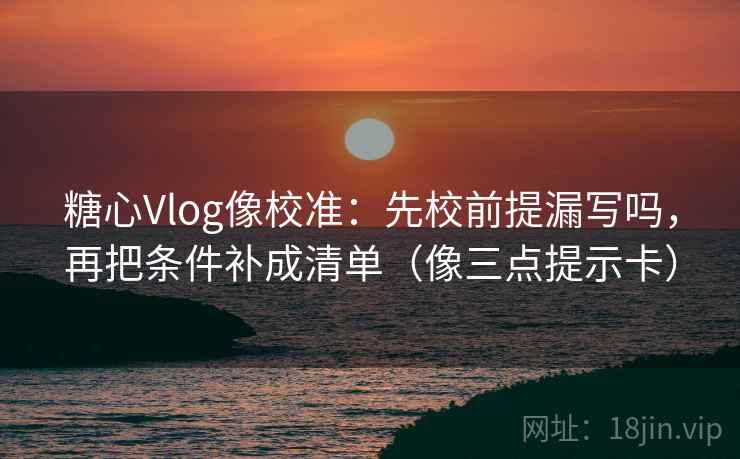 糖心Vlog像校准：先校前提漏写吗，再把条件补成清单（像三点提示卡）