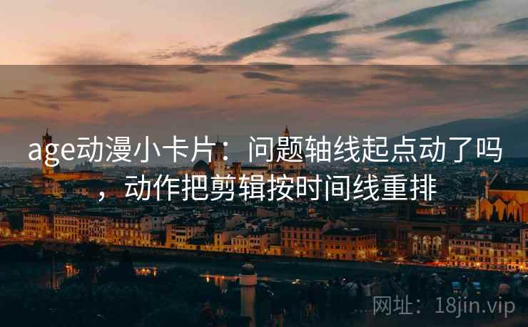 age动漫小卡片：问题轴线起点动了吗，动作把剪辑按时间线重排