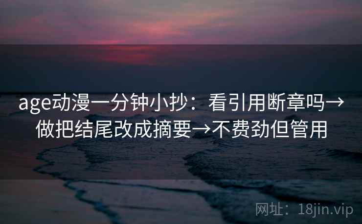 age动漫一分钟小抄：看引用断章吗→做把结尾改成摘要→不费劲但管用