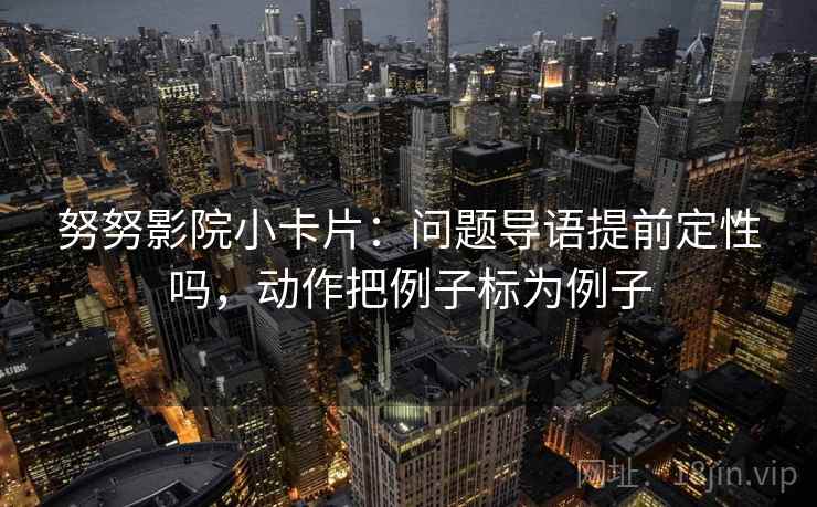 努努影院小卡片：问题导语提前定性吗，动作把例子标为例子