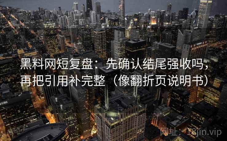黑料网短复盘：先确认结尾强收吗，再把引用补完整（像翻折页说明书）