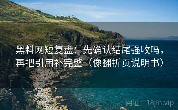 黑料网短复盘：先确认结尾强收吗，再把引用补完整（像翻折页说明书）