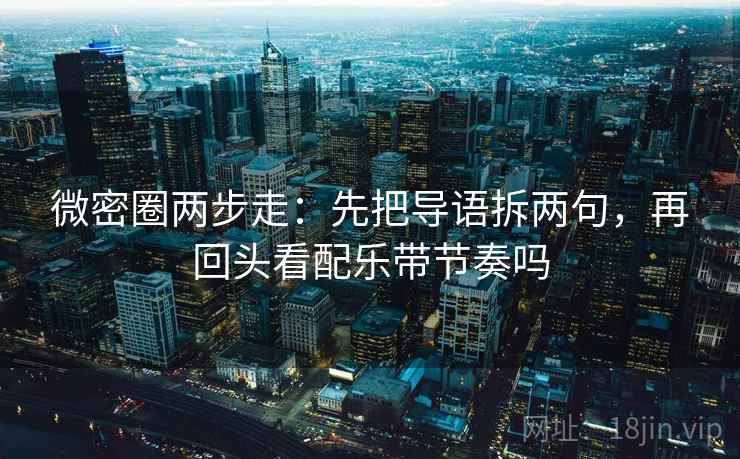 微密圈两步走:先把导语拆两句,再回头看配乐带节奏吗 微密圈两步走:先把导语拆两句,再回头看配乐带节奏吗
