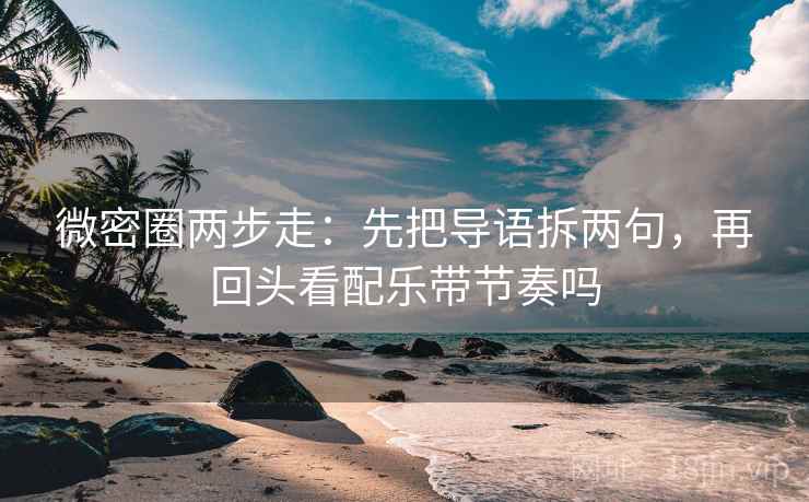 微密圈两步走:先把导语拆两句,再回头看配乐带节奏吗 微密圈两步走:先把导语拆两句,再回头看配乐带节奏吗
