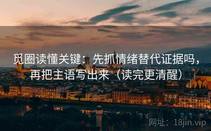 觅圈读懂关键:先抓情绪替代证据吗,再把主语写出来(读完更清醒) 觅圈读懂关键:先抓情绪替代证据吗,再把主语写出来(读完更清醒)