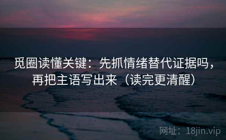 觅圈读懂关键:先抓情绪替代证据吗,再把主语写出来(读完更清醒) 觅圈读懂关键:先抓情绪替代证据吗,再把主语写出来(读完更清醒)
