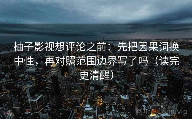 柚子影视想评论之前：先把因果词换中性，再对照范围边界写了吗（读完更清醒）