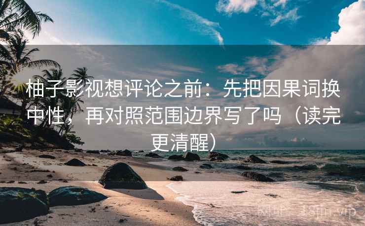 柚子影视想评论之前：先把因果词换中性，再对照范围边界写了吗（读完更清醒）
