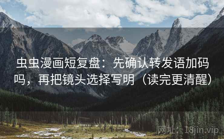 虫虫漫画短复盘:先确认转发语加码吗,再把镜头选择写明(读完更清醒) 虫虫漫画短复盘:先确认转发语加码吗,再把镜头选择写明(读完更清醒)
