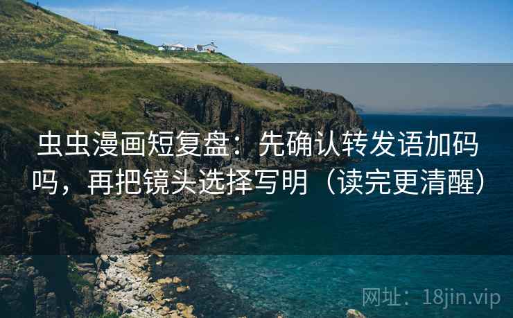虫虫漫画短复盘:先确认转发语加码吗,再把镜头选择写明(读完更清醒) 虫虫漫画短复盘:先确认转发语加码吗,再把镜头选择写明(读完更清醒)