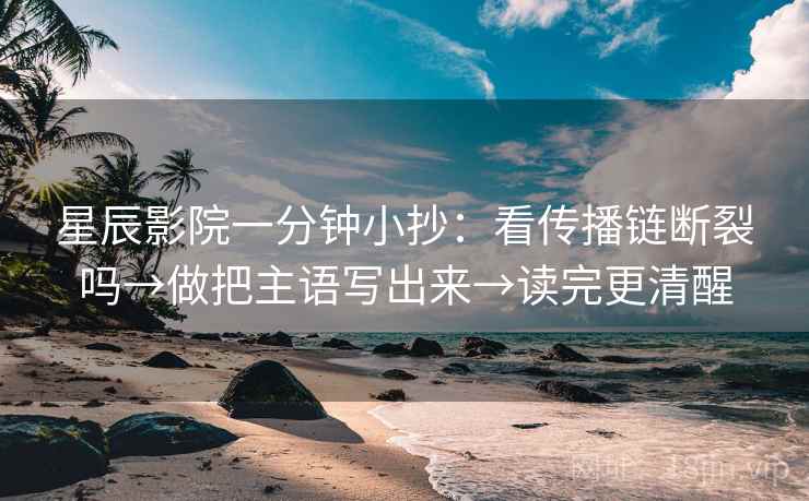 星辰影院一分钟小抄：看传播链断裂吗→做把主语写出来→读完更清醒