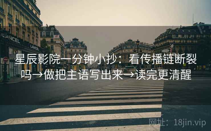星辰影院一分钟小抄：看传播链断裂吗→做把主语写出来→读完更清醒
