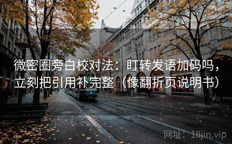 微密圈旁白校对法：盯转发语加码吗，立刻把引用补完整（像翻折页说明书）