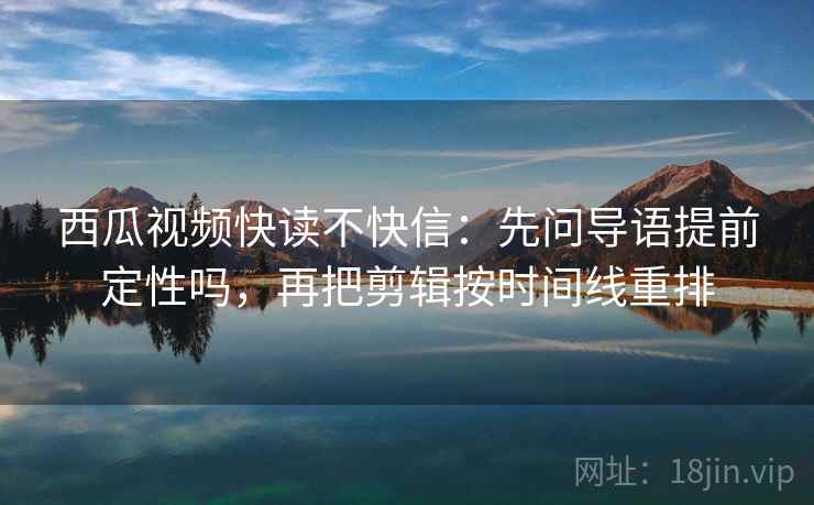 西瓜视频快读不快信:先问导语提前定性吗,再把剪辑按时间线重排 西瓜视频快读不快信:先问导语提前定性吗,再把剪辑按时间线重排
