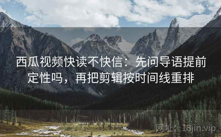 西瓜视频快读不快信:先问导语提前定性吗,再把剪辑按时间线重排 西瓜视频快读不快信:先问导语提前定性吗,再把剪辑按时间线重排