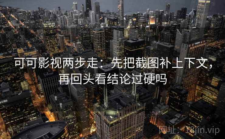 可可影视两步走：先把截图补上下文，再回头看结论过硬吗