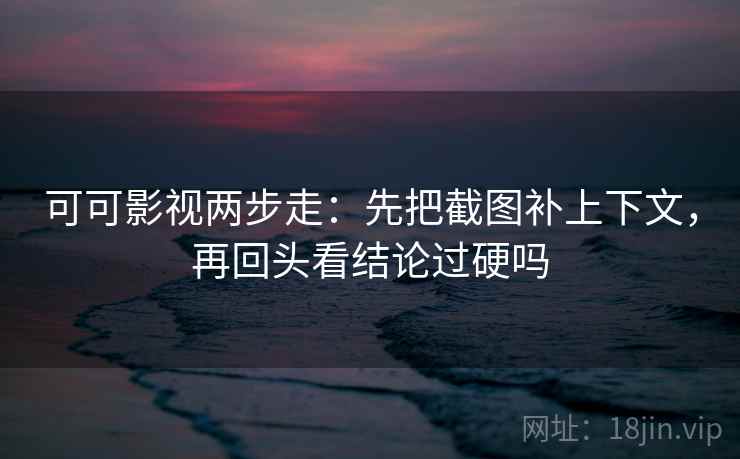 可可影视两步走：先把截图补上下文，再回头看结论过硬吗