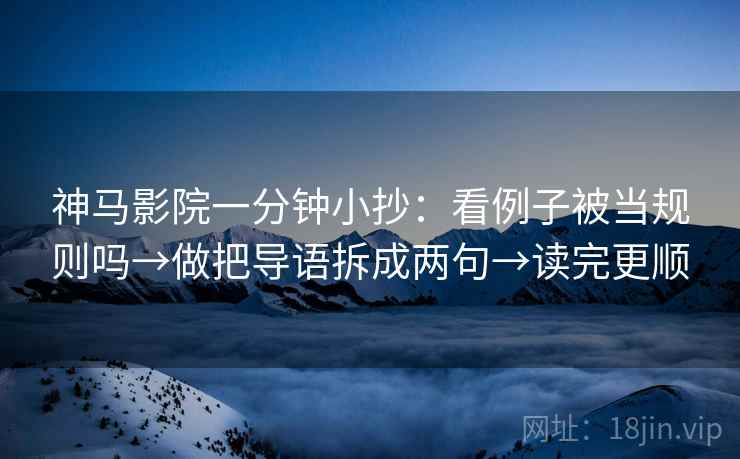 神马影院一分钟小抄:看例子被当规则吗→做把导语拆成两句→读完更顺 神马影院一分钟小抄:看例子被当规则吗→做把导语拆成两句→读完更顺