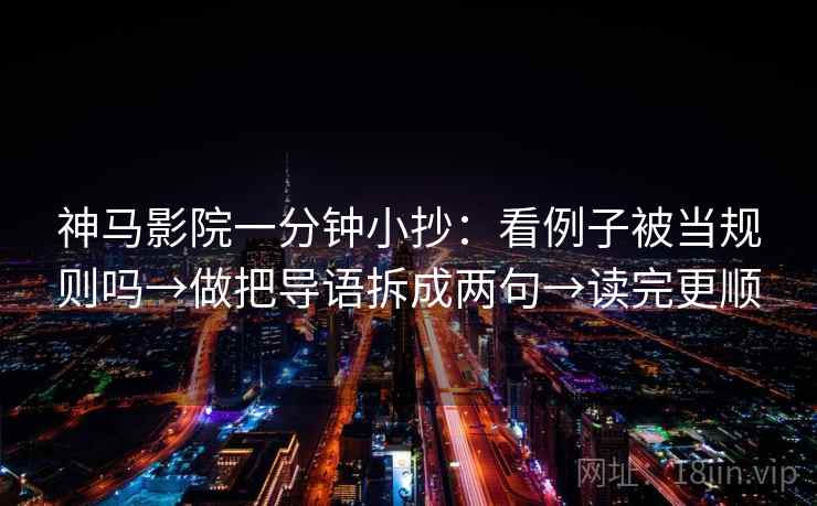 神马影院一分钟小抄:看例子被当规则吗→做把导语拆成两句→读完更顺 神马影院一分钟小抄:看例子被当规则吗→做把导语拆成两句→读完更顺