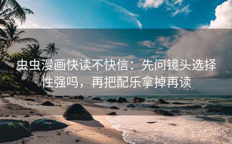 虫虫漫画快读不快信：先问镜头选择性强吗，再把配乐拿掉再读