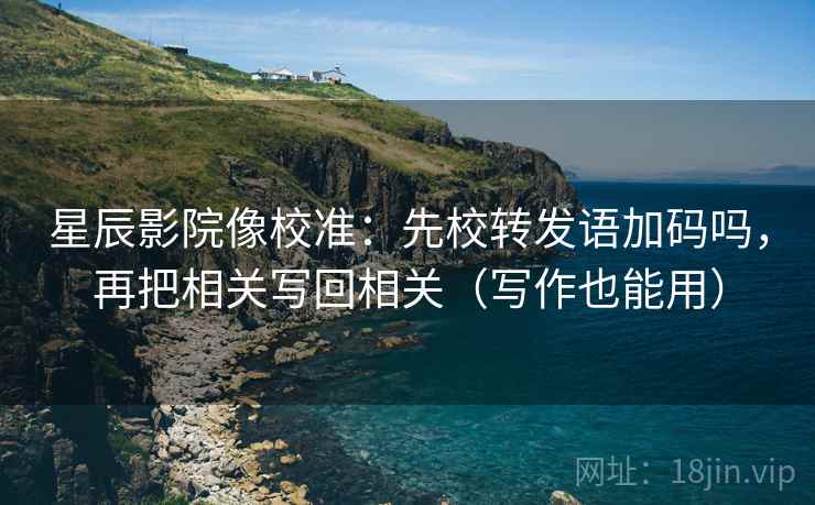 星辰影院像校准:先校转发语加码吗,再把相关写回相关(写作也能用) 星辰影院像校准:先校转发语加码吗,再把相关写回相关(写作也能用)