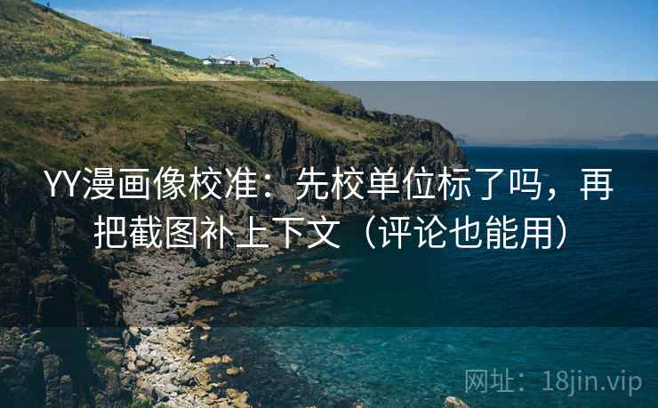 YY漫画像校准：先校单位标了吗，再把截图补上下文（评论也能用）