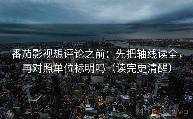 番茄影视想评论之前:先把轴线读全,再对照单位标明吗(读完更清醒) 番茄影视想评论之前:先把轴线读全,再对照单位标明吗(读完更清醒)