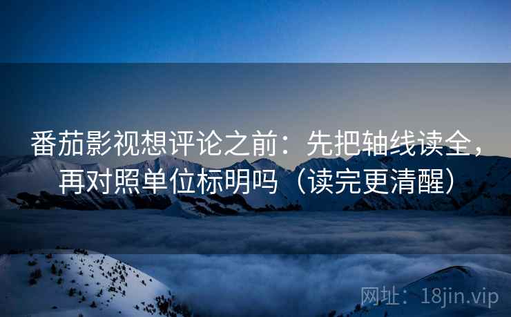 番茄影视想评论之前:先把轴线读全,再对照单位标明吗(读完更清醒) 番茄影视想评论之前:先把轴线读全,再对照单位标明吗(读完更清醒)
