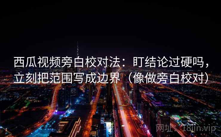 西瓜视频旁白校对法:盯结论过硬吗,立刻把范围写成边界(像做旁白校对) 西瓜视频旁白校对法:盯结论过硬吗,立刻把范围写成边界(像做旁白校对)