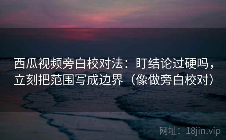 西瓜视频旁白校对法:盯结论过硬吗,立刻把范围写成边界(像做旁白校对) 西瓜视频旁白校对法:盯结论过硬吗,立刻把范围写成边界(像做旁白校对)