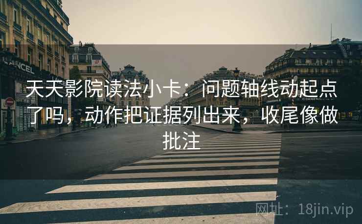 天天影院读法小卡：问题轴线动起点了吗，动作把证据列出来，收尾像做批注