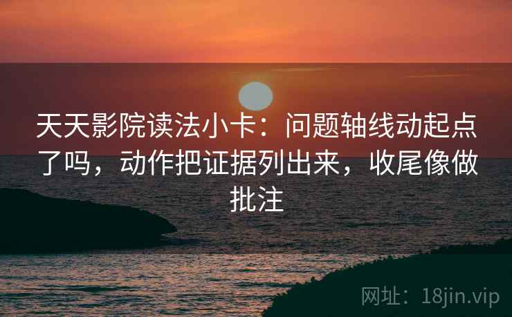 天天影院读法小卡：问题轴线动起点了吗，动作把证据列出来，收尾像做批注
