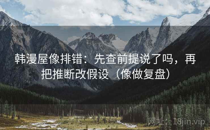 韩漫屋像排错：先查前提说了吗，再把推断改假设（像做复盘）