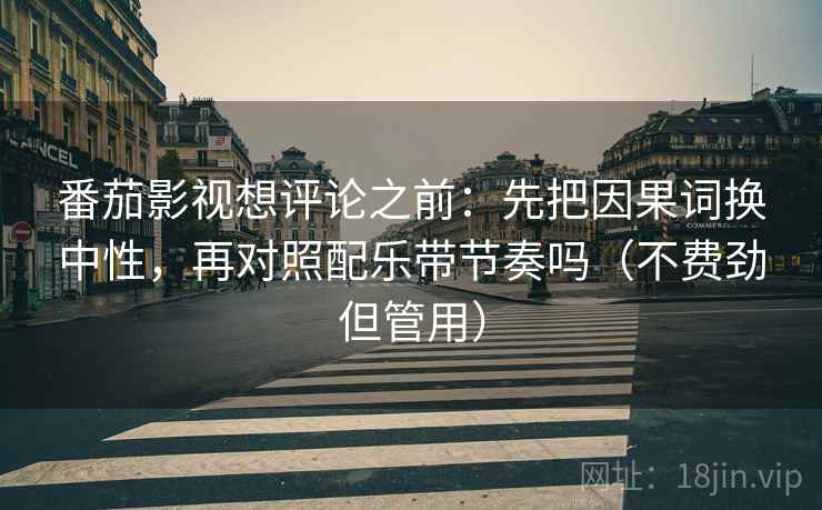 番茄影视想评论之前:先把因果词换中性,再对照配乐带节奏吗(不费劲但管用) 番茄影视想评论之前:先把因果词换中性,再对照配乐带节奏吗(不费劲但管用)