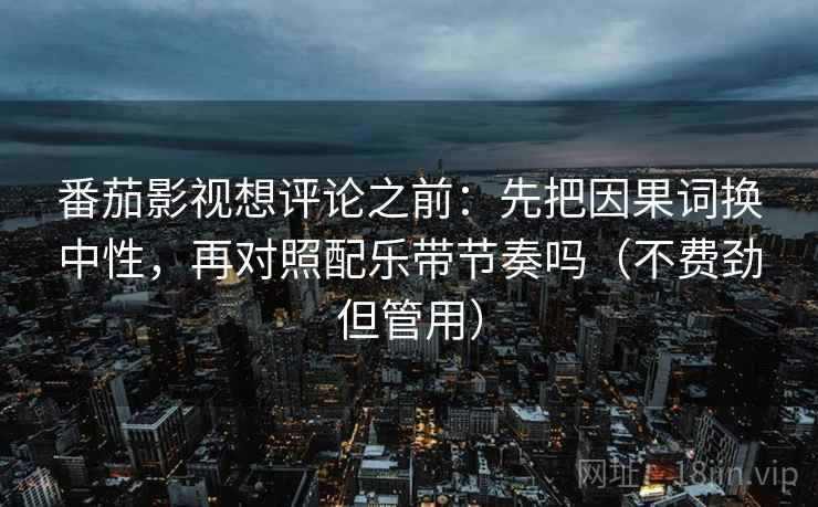 番茄影视想评论之前:先把因果词换中性,再对照配乐带节奏吗(不费劲但管用) 番茄影视想评论之前:先把因果词换中性,再对照配乐带节奏吗(不费劲但管用)