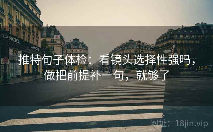推特句子体检:看镜头选择性强吗,做把前提补一句,就够了 推特句子体检:看镜头选择性强吗,做把前提补一句,就够了