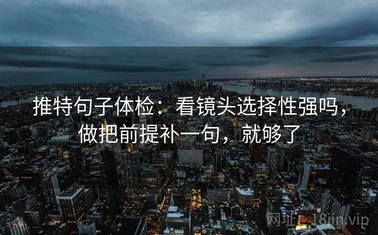 推特句子体检:看镜头选择性强吗,做把前提补一句,就够了 推特句子体检:看镜头选择性强吗,做把前提补一句,就够了